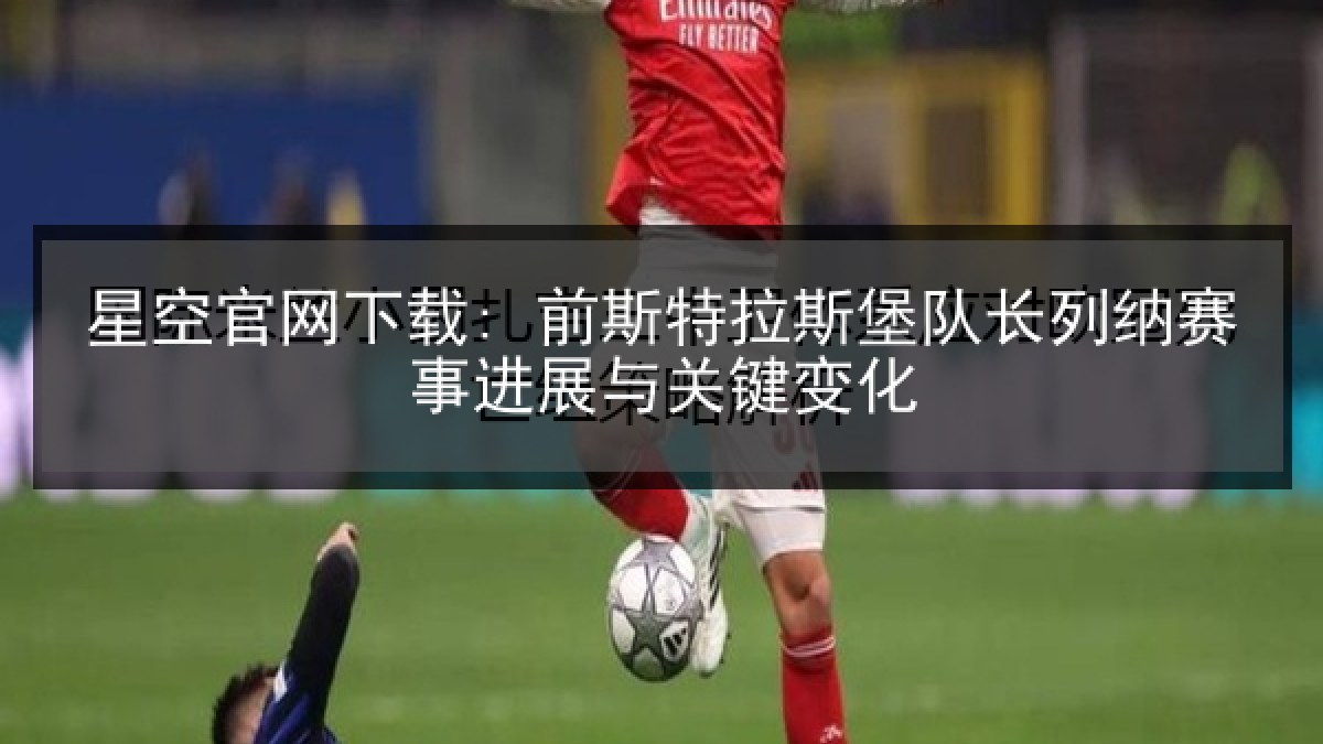 星空官网下载: 前斯特拉斯堡队长列纳赛事进展与关键变化 星空官网下载: 前斯特拉斯堡队长列纳赛事进展与关键变化
